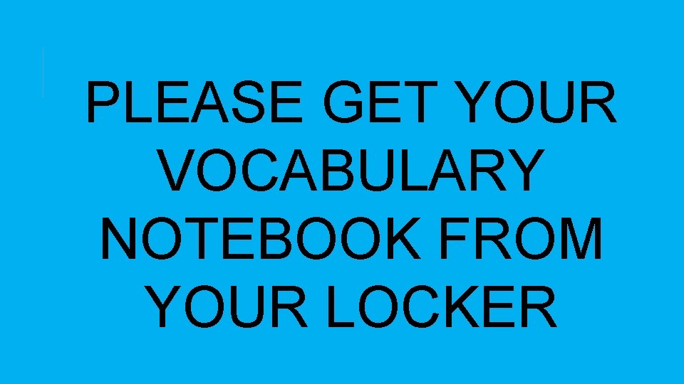 PLEASE GET YOUR VOCABULARY NOTEBOOK FROM YOUR LOCKER 