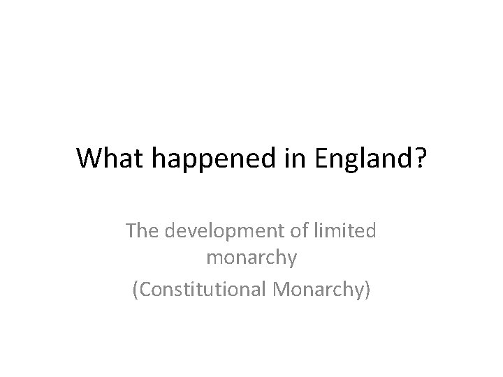 What happened in England? The development of limited monarchy (Constitutional Monarchy) 