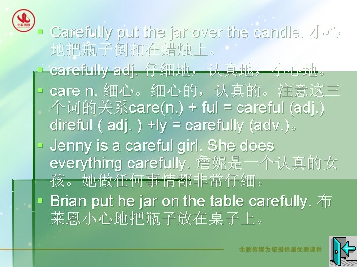 § Carefully put the jar over the candle. 小心 地把瓶子倒扣在蜡烛上。 § carefully adj. 仔细地，认真地，小心地。