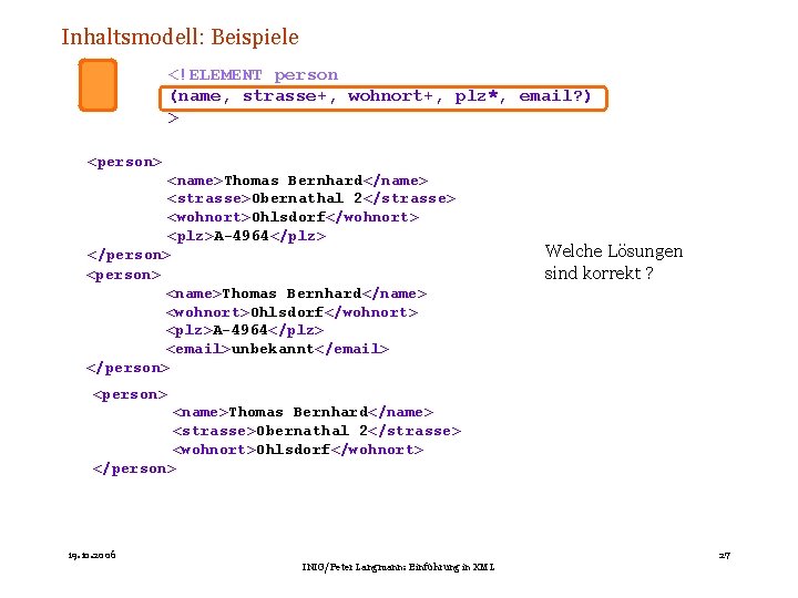 Inhaltsmodell: Beispiele <!ELEMENT person (name, strasse+, wohnort+, plz*, email? ) > <person> <name>Thomas Bernhard</name>