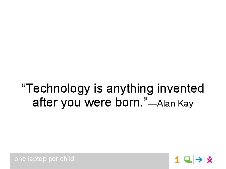 “Technology is anything invented after you were born. ”—Alan Kay one laptop per child