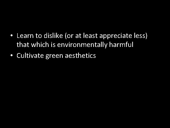  • Learn to dislike (or at least appreciate less) that which is environmentally