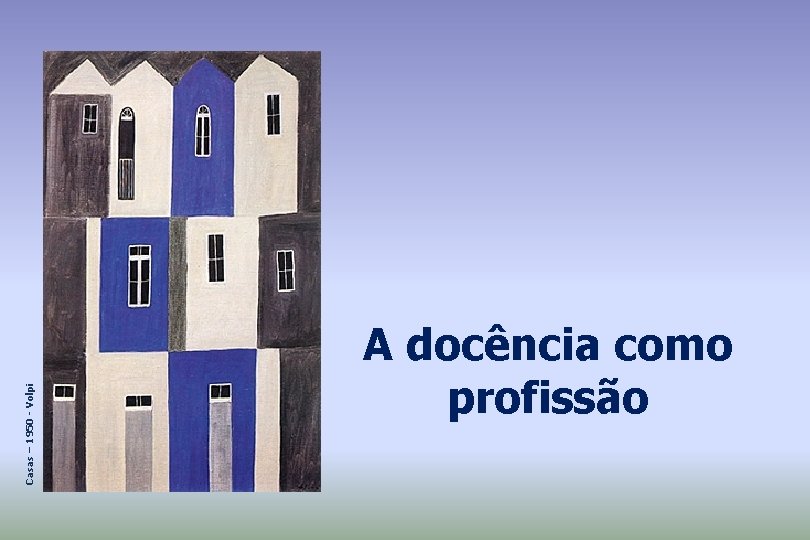 Casas – 1950 - Volpi A docência como profissão 