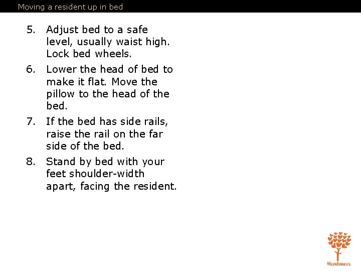 Moving a resident up in bed 5. Adjust bed to a safe level, usually