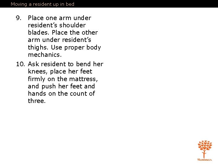 Moving a resident up in bed 9. Place one arm under resident’s shoulder blades. Moving a resident up in bed 9. Place one arm under resident’s shoulder blades.