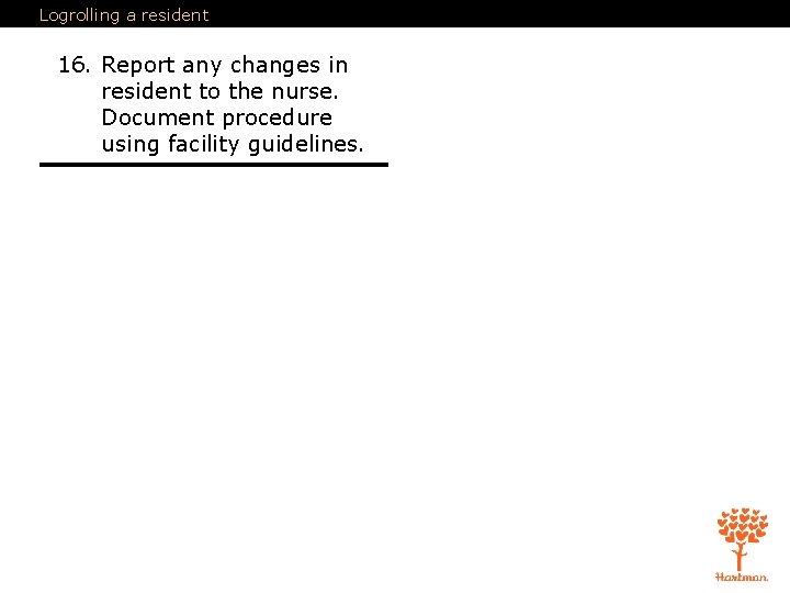 Logrolling a resident 16. Report any changes in resident to the nurse. Document procedure Logrolling a resident 16. Report any changes in resident to the nurse. Document procedure