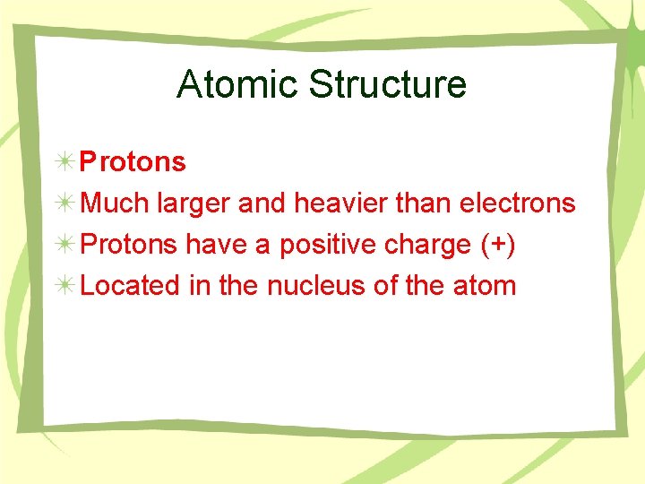 Atomic Structure Protons Much larger and heavier than electrons Protons have a positive charge