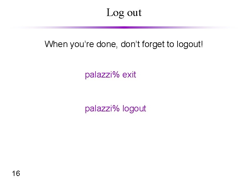 Log out When you’re done, don’t forget to logout! palazzi% exit palazzi% logout 16