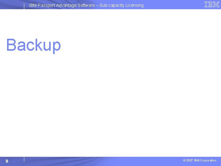 IBM Passport Advantage Software – Sub-capacity Licensing Backup 9 © 2007 IBM Corporation 