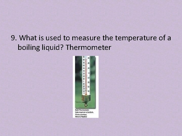 9. What is used to measure the temperature of a boiling liquid? Thermometer 