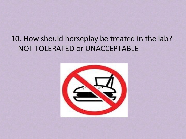10. How should horseplay be treated in the lab? NOT TOLERATED or UNACCEPTABLE 