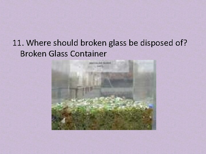 11. Where should broken glass be disposed of? Broken Glass Container 
