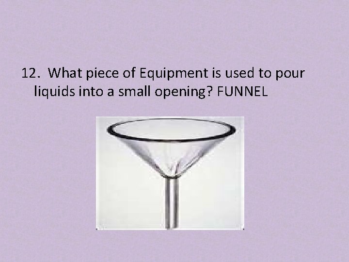 12. What piece of Equipment is used to pour liquids into a small opening?