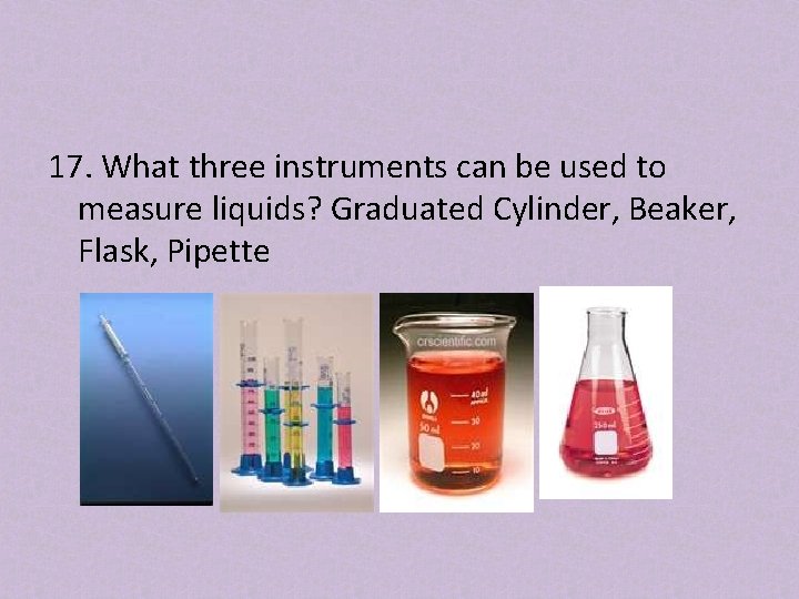 17. What three instruments can be used to measure liquids? Graduated Cylinder, Beaker, Flask,