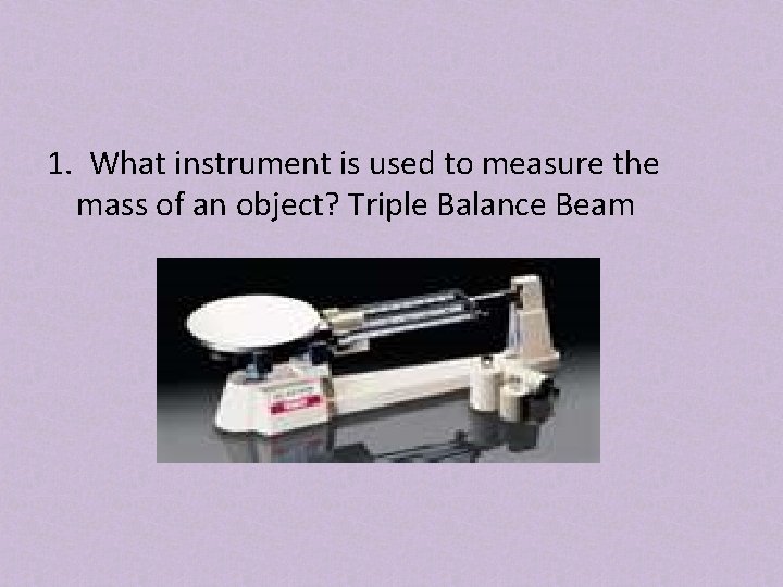 1. What instrument is used to measure the mass of an object? Triple Balance