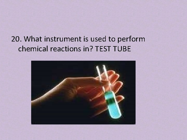 20. What instrument is used to perform chemical reactions in? TEST TUBE 