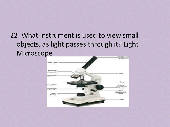 22. What instrument is used to view small objects, as light passes through it?