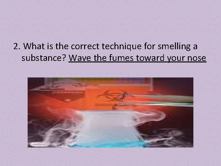 2. What is the correct technique for smelling a substance? Wave the fumes toward