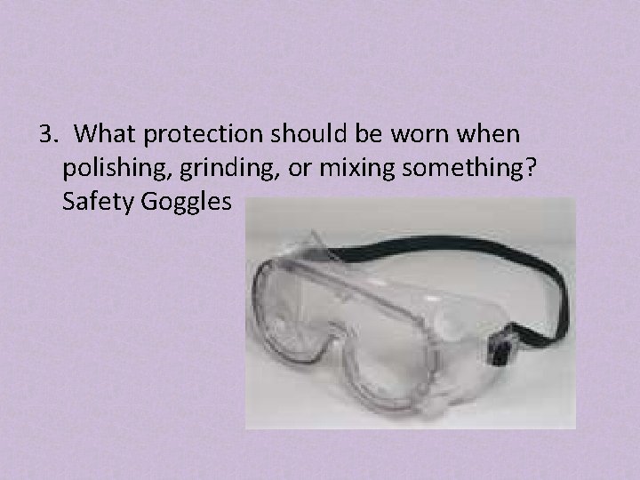 3. What protection should be worn when polishing, grinding, or mixing something? Safety Goggles
