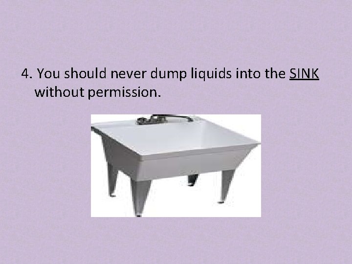 4. You should never dump liquids into the SINK without permission. 