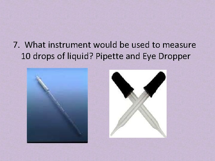 7. What instrument would be used to measure 10 drops of liquid? Pipette and