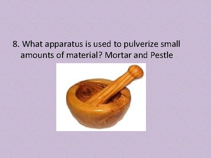 8. What apparatus is used to pulverize small amounts of material? Mortar and Pestle