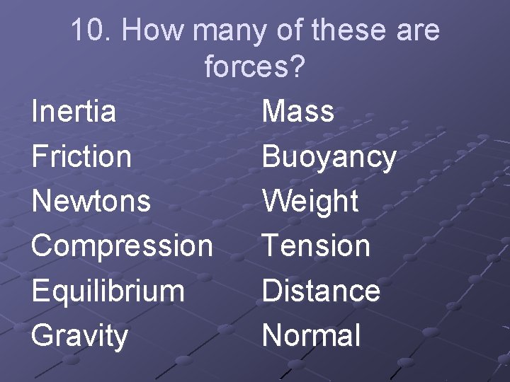 10. How many of these are forces? Inertia Mass Friction Buoyancy Newtons Weight Compression 10. How many of these are forces? Inertia Mass Friction Buoyancy Newtons Weight Compression