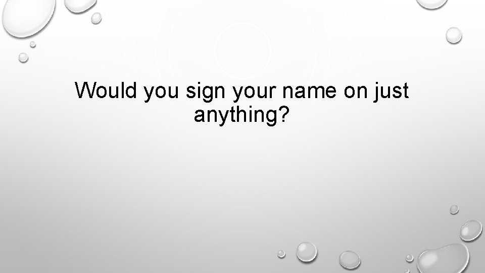 Would you sign your name on just anything? 