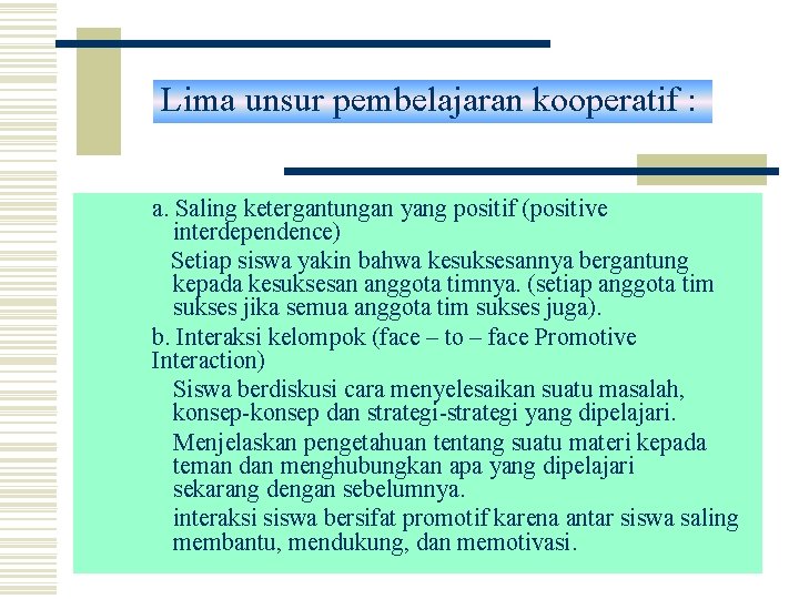 Lima unsur pembelajaran kooperatif : a. Saling ketergantungan yang positif (positive interdependence) Setiap siswa