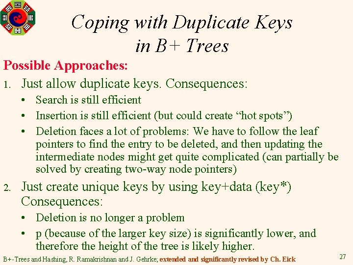 Coping with Duplicate Keys in B+ Trees Possible Approaches: 1. Just allow duplicate keys.