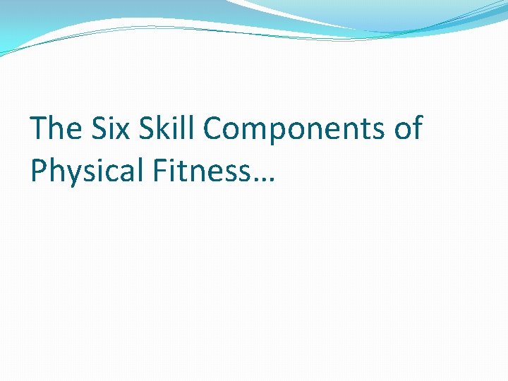 The Six Skill Components of Physical Fitness… 