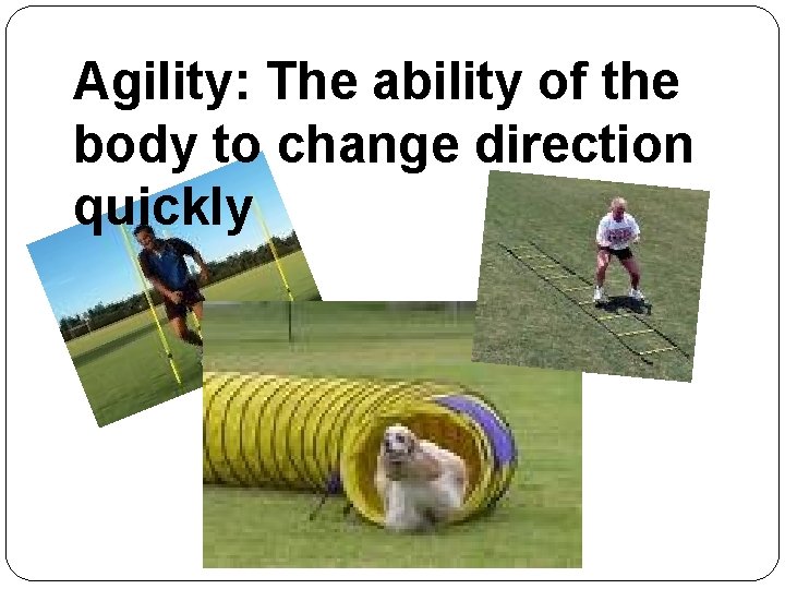 Agility: The ability of the body to change direction quickly 