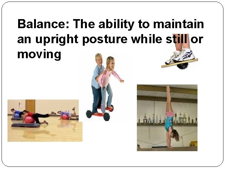 Balance: The ability to maintain an upright posture while still or moving 