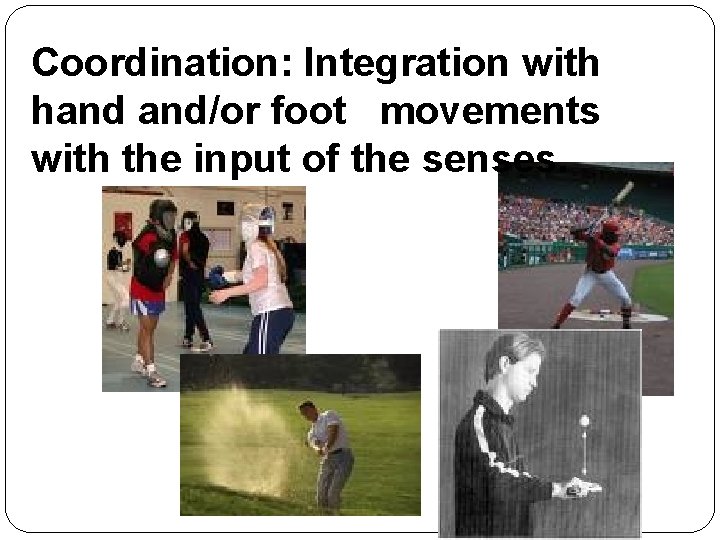 Coordination: Integration with hand and/or foot movements with the input of the senses. 