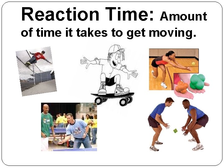 Reaction Time: Amount of time it takes to get moving. 