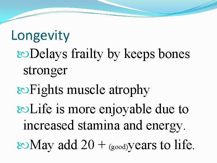Longevity Delays frailty by keeps bones stronger Fights muscle atrophy Life is more enjoyable