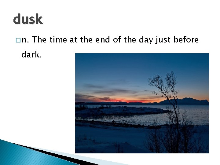 dusk � n. The time at the end of the day just before dark.