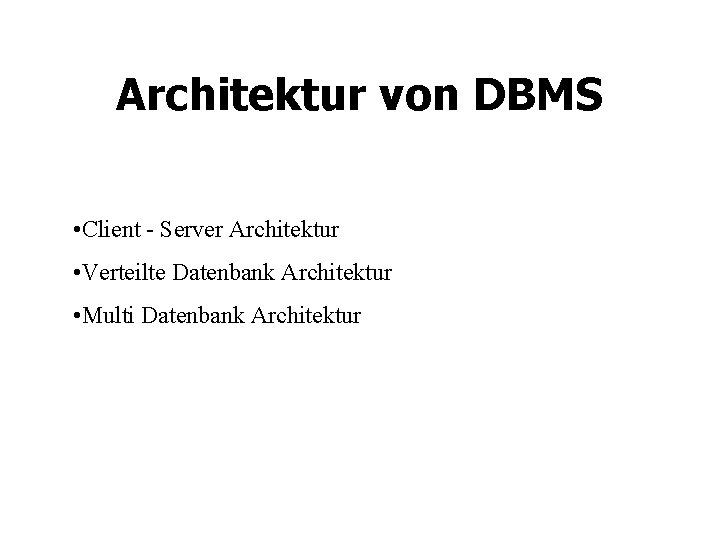 Architektur von DBMS • Client - Server Architektur • Verteilte Datenbank Architektur • Multi