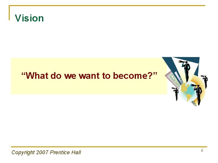 Vision “What do we want to become? ” Copyright 2007 Prentice Hall 6 