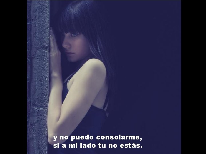 y no puedo consolarme, si a mi lado tu no estás. 