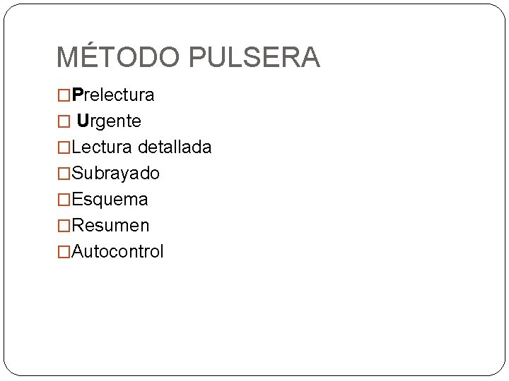MÉTODO PULSERA �Prelectura � Urgente �Lectura detallada �Subrayado �Esquema �Resumen �Autocontrol 