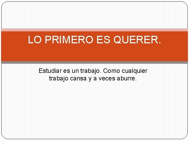 LO PRIMERO ES QUERER. Estudiar es un trabajo. Como cualquier trabajo cansa y a