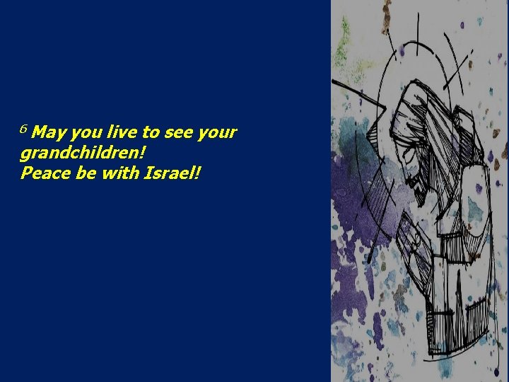 6 May you live to see your grandchildren! Peace be with Israel! 
