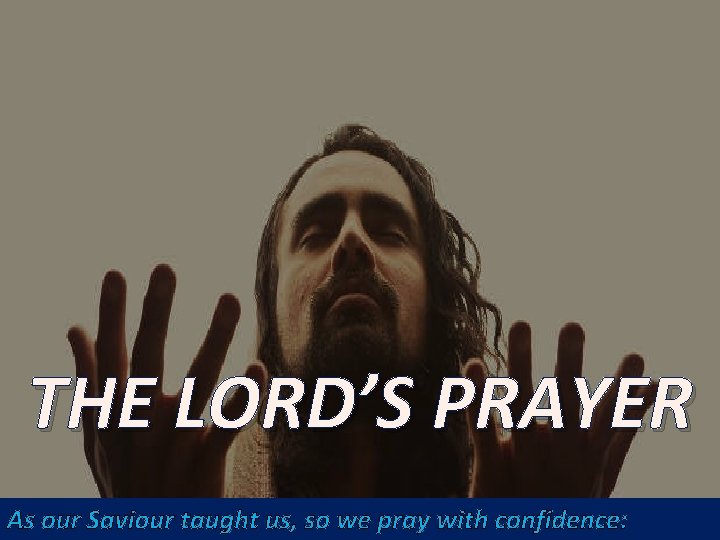 THE LORD’S PRAYER As our Saviour taught us, so we pray with confidence: 