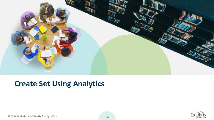 Create Set Using Analytics © 2018 Ex Libris | Confidential & Proprietary 16 