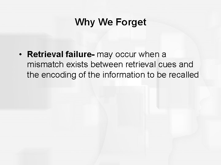 Why We Forget • Retrieval failure- may occur when a mismatch exists between retrieval