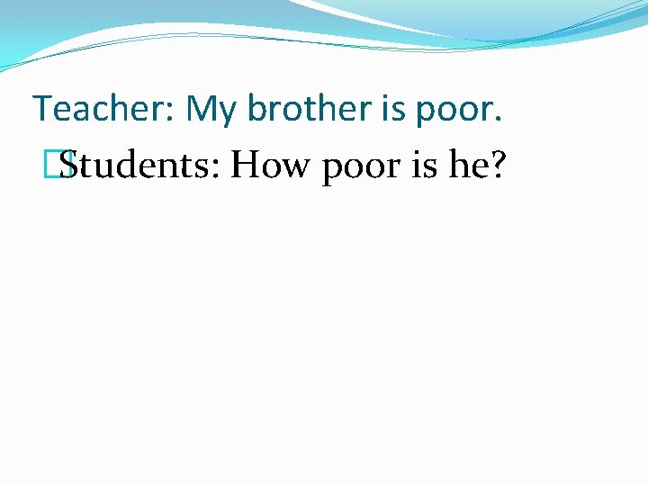 Teacher: My brother is poor. �Students: How poor is he? 