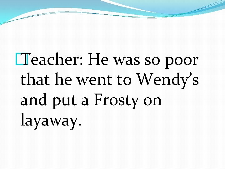 � Teacher: He was so poor that he went to Wendy’s and put a