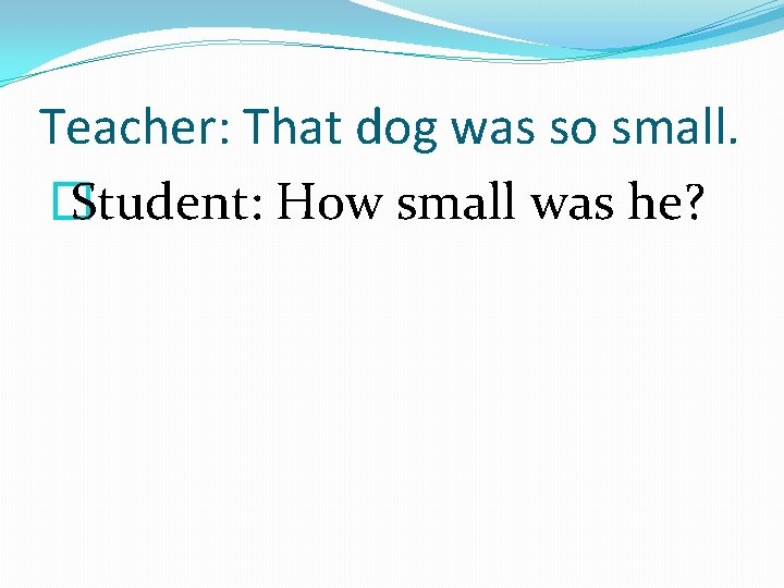 Teacher: That dog was so small. � Student: How small was he? 