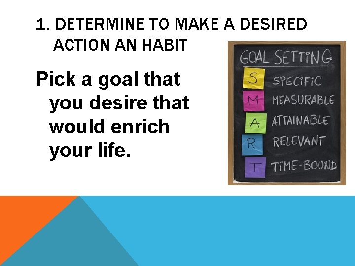 1. DETERMINE TO MAKE A DESIRED ACTION AN HABIT Pick a goal that you